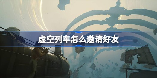 虚空列车怎么邀请好友一起 虚空列车邀请好友方式分享