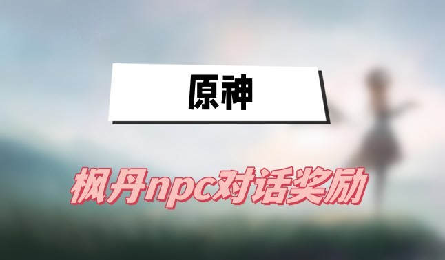 原神枫丹npc对话奖励有哪些-原神枫丹npc全部对话奖励汇总