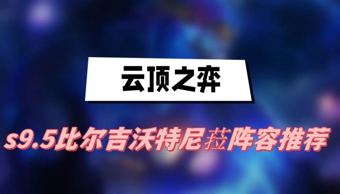 云顶之弈s9.5比尔吉沃特尼菈阵容怎么玩-云顶之弈s9.5比尔吉沃特尼菈阵容搭配攻略